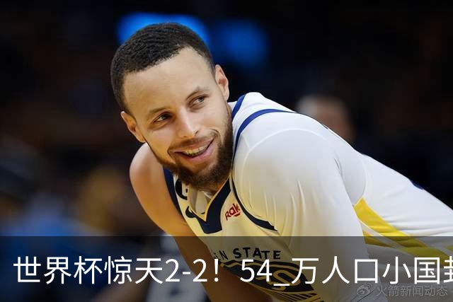 世界杯惊天2-2！54 万人口小国封神，逼平两大冠军戳中国足遗憾
