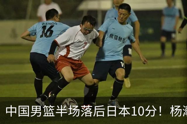 中国男篮半场落后日本10分！杨瀚森5分，胡金秋8分，贺希宁10分