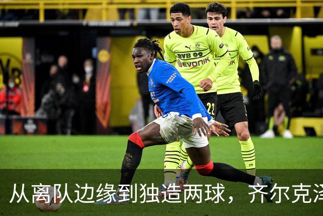从离队边缘到独造两球，齐尔克泽用一场5比0完成救赎