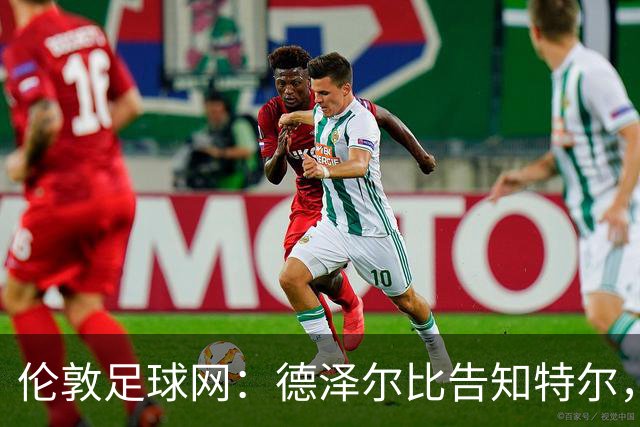 伦敦足球网：德泽尔比告知特尔，他下赛季将会得到重用