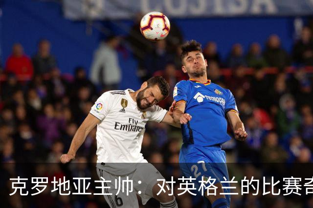 克罗地亚主帅：对英格兰的比赛奇怪且艰难，我们定位球防守非常差