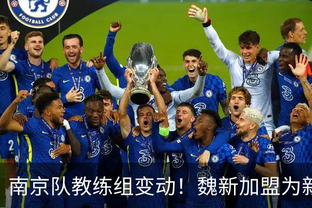 南京队教练组变动！魏新加盟为新任教练，备战新赛季