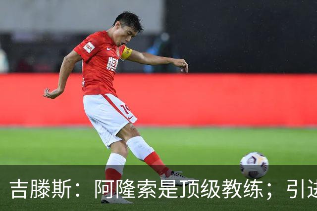 吉滕斯：阿隆索是顶级教练；引进罗杰斯能提高我们的水平