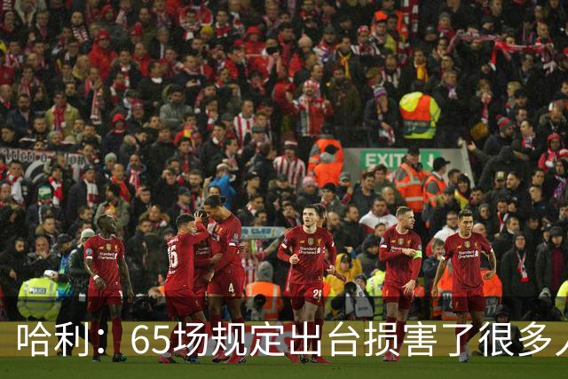 哈利：65场规定出台损害了很多人的利益 还会影响球员的历史地位