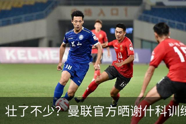 壮了不少？曼联官方晒谢什科训练照，球迷说他练成麒麟臂了
