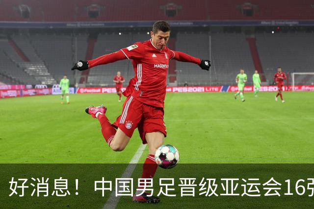 好消息！中国男足晋级亚运会16强，争冠前景备受期待