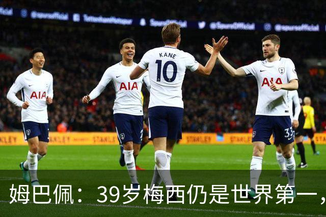 姆巴佩：39岁梅西仍是世界第一，我们可能再也看不到这样的球员了