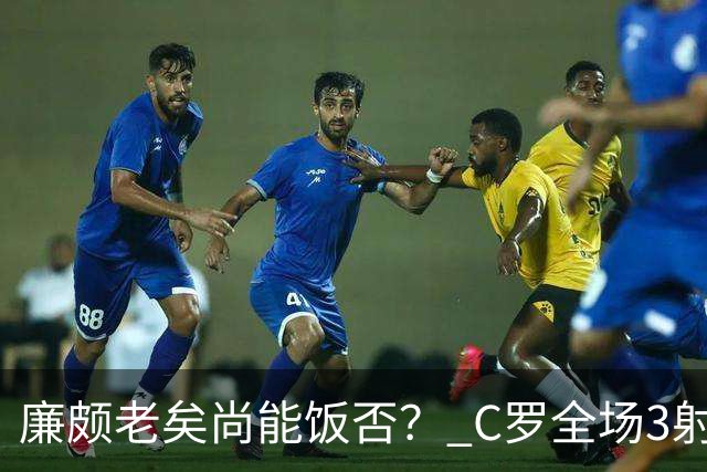廉颇老矣尚能饭否？ C罗全场3射门0射正表现平淡
