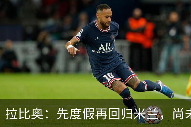 拉比奥：先度假再回归米兰，尚未联系阿莫林或齐达内