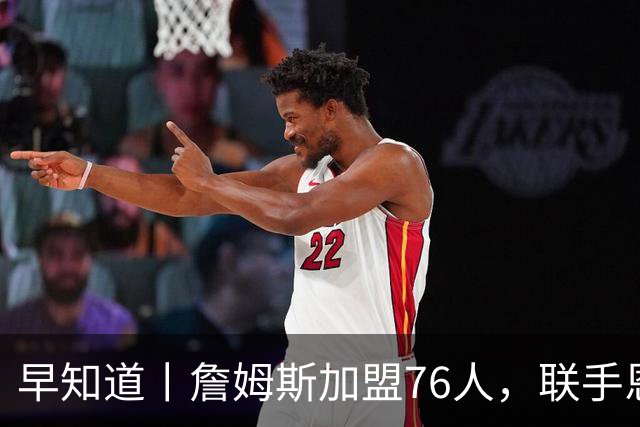 早知道丨詹姆斯加盟76人，联手恩比德等三人组成豪华战舰
