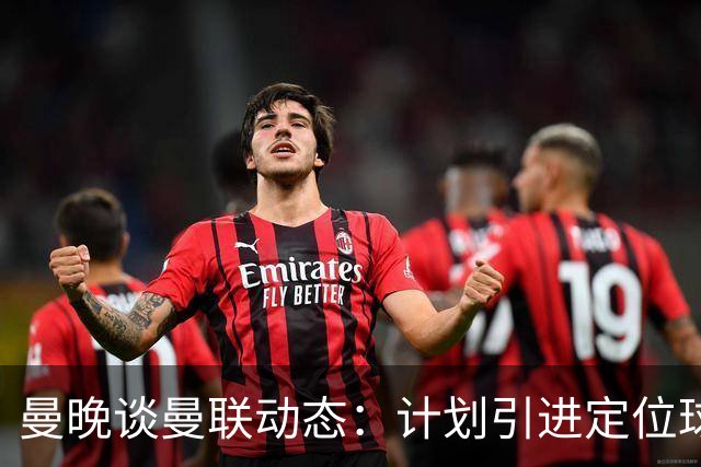 曼晚谈曼联动态：计划引进定位球战术教练，奥纳纳可能被再次租借