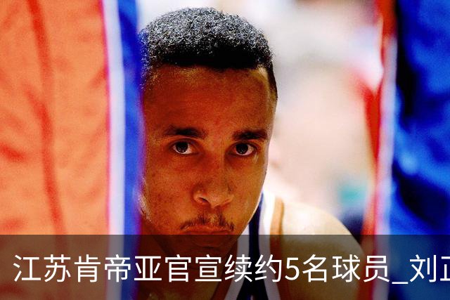 江苏肯帝亚官宣续约5名球员 刘正清郑祺龙在列