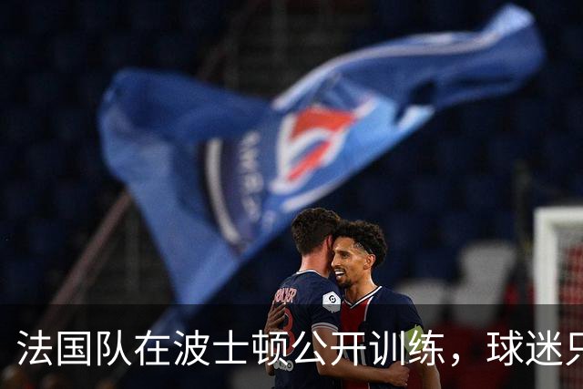 法国队在波士顿公开训练，球迷只认识姆巴佩，有人问梅西在不在