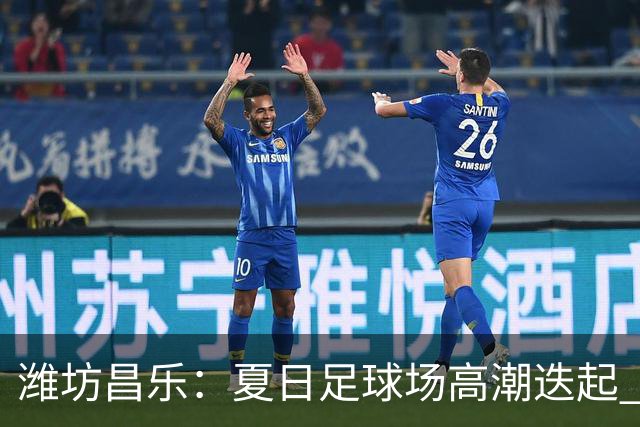潍坊昌乐：夏日足球场高潮迭起 群众乐享体育盛宴