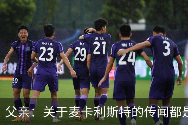 父亲：关于麦卡利斯特的传闻都是假的，皇马方面没人与我们联系