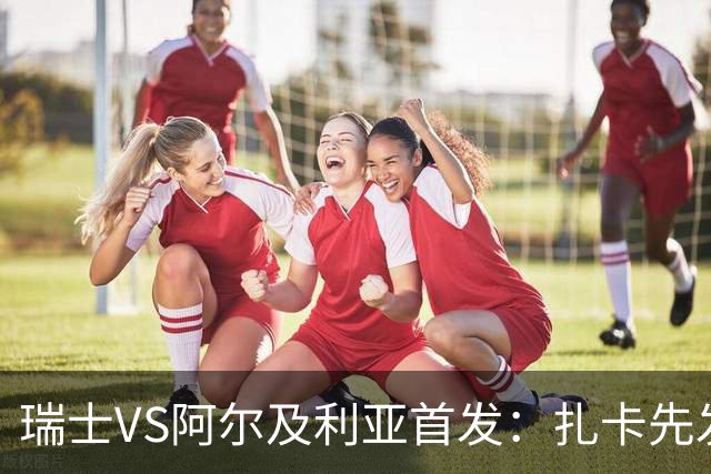 瑞士VS阿尔及利亚首发：扎卡先发 齐达内之子出战