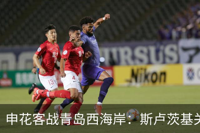 申花客战青岛西海岸：斯卢茨基关键调整能否助球队抢分？