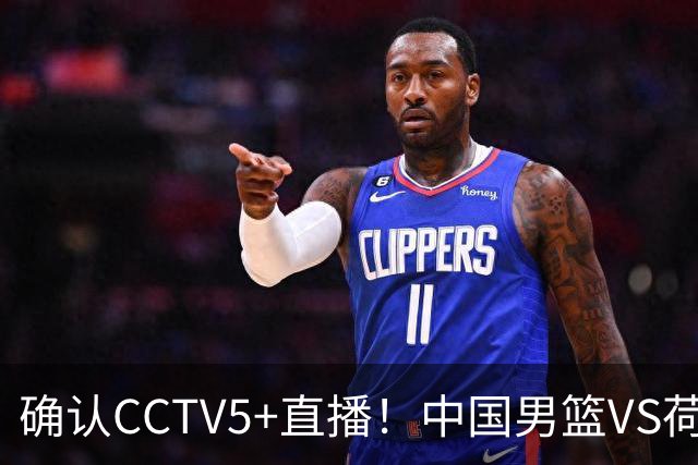 确认CCTV5+直播！中国男篮VS荷兰，有一人被寄予厚望，并不是王俊杰