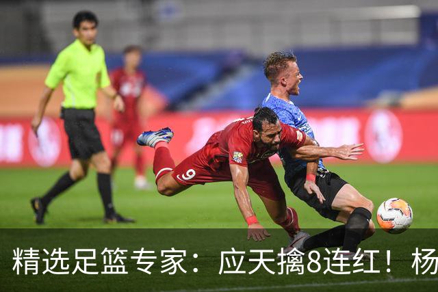 精选足篮专家：应天擒8连红！杨计7连红世杯4中4