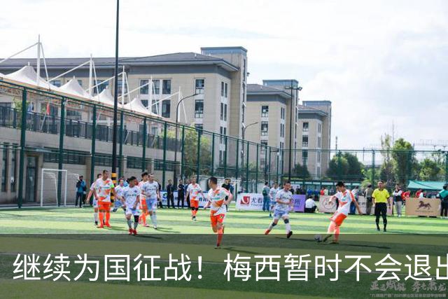 继续为国征战！梅西暂时不会退出阿根廷队，未来会有盛大告别仪式
