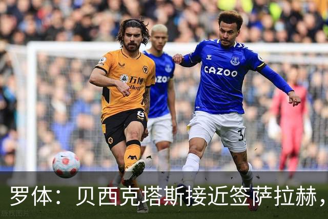 罗体：贝西克塔斯接近签萨拉赫，千万年薪体现其高竞技价值