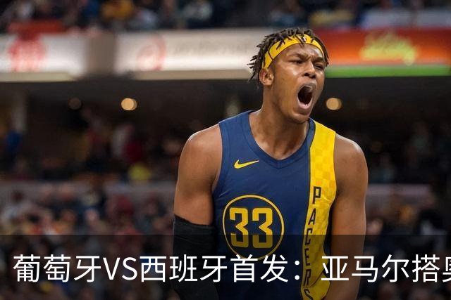 葡萄牙VS西班牙首发：亚马尔搭奥亚萨瓦尔 C罗配B费