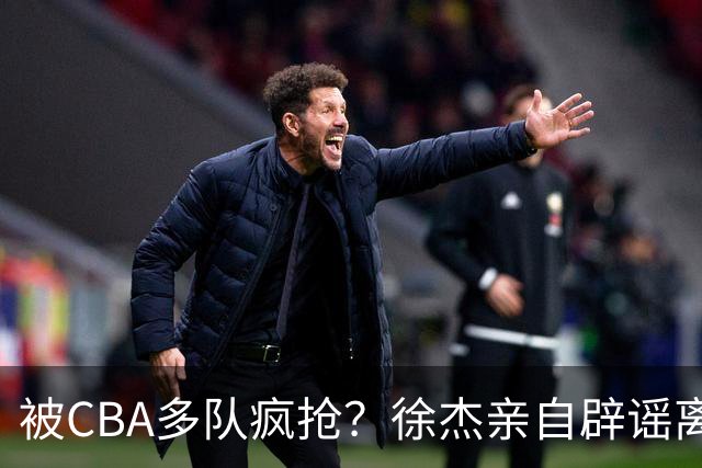 被CBA多队疯抢？徐杰亲自辟谣离队传闻，将留守广东男篮！