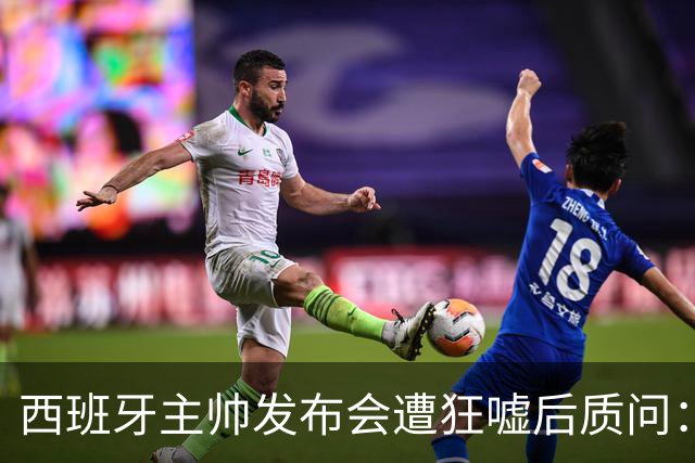 西班牙主帅发布会遭狂嘘后质问：你们在干什么？我从小被教育要尊重