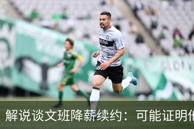 解说谈文班降薪续约：可能证明他的内核就是为了赢可以去做一切