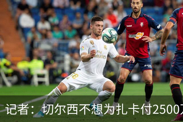 记者：切尔西不想为扎卡付2500万镑，球员已33岁且合同剩2年
