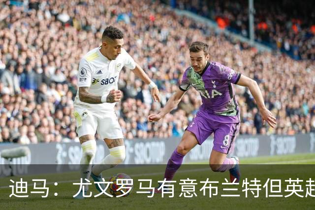 迪马：尤文罗马有意布兰特但英超球队加入竞争，很可能是他下一站