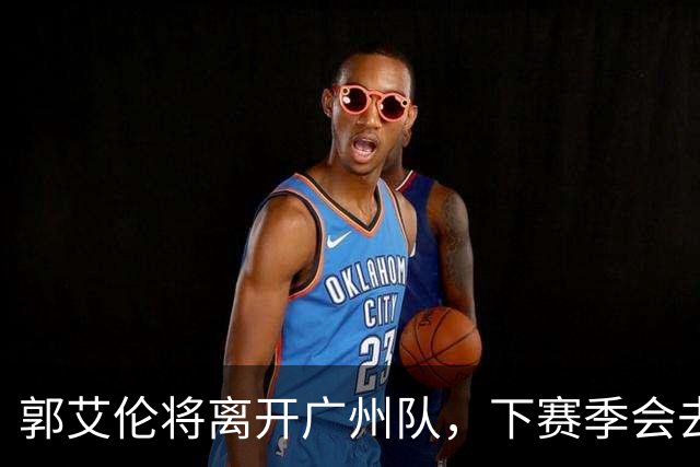 郭艾伦将离开广州队，下赛季会去哪，依我分析，下家3选1