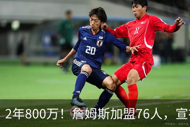 2年800万！詹姆斯加盟76人，宣布两年后退役！联盟格局又变了