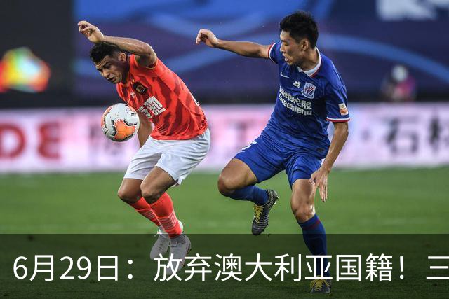6月29日：放弃澳大利亚国籍！三位澳大利国少队核心都将入籍为中国男足出战