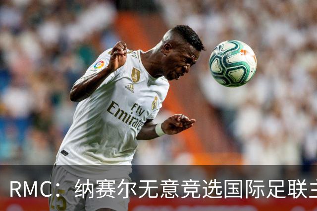RMC：纳赛尔无意竞选国际足联主席，他对此毫无兴趣